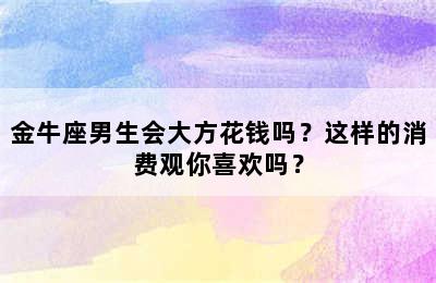 金牛座男生会大方花钱吗？这样的消费观你喜欢吗？