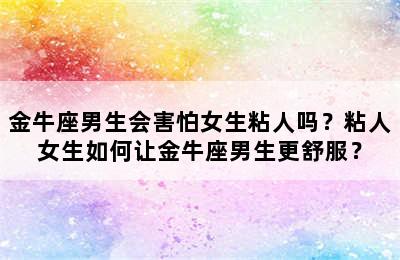 金牛座男生会害怕女生粘人吗？粘人女生如何让金牛座男生更舒服？
