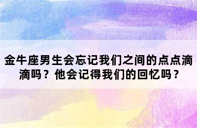 金牛座男生会忘记我们之间的点点滴滴吗？他会记得我们的回忆吗？