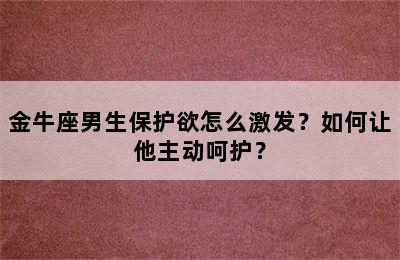 金牛座男生保护欲怎么激发？如何让他主动呵护？