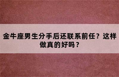 金牛座男生分手后还联系前任？这样做真的好吗？