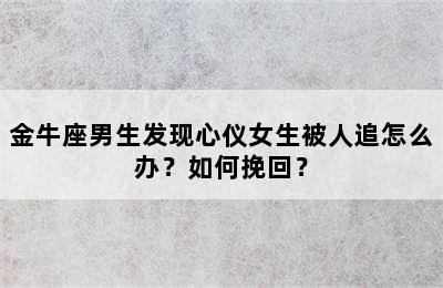 金牛座男生发现心仪女生被人追怎么办？如何挽回？