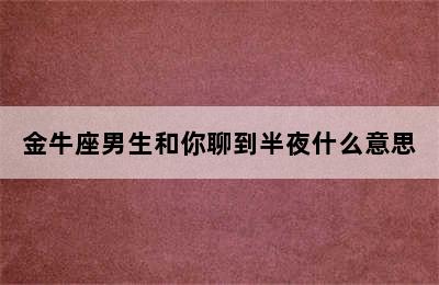 金牛座男生和你聊到半夜什么意思