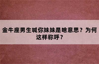 金牛座男生喊你妹妹是啥意思？为何这样称呼？