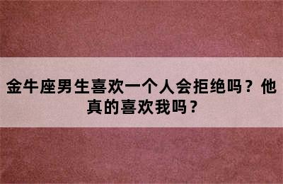 金牛座男生喜欢一个人会拒绝吗？他真的喜欢我吗？