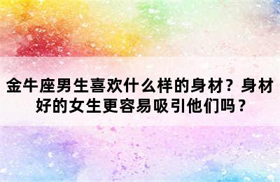 金牛座男生喜欢什么样的身材？身材好的女生更容易吸引他们吗？