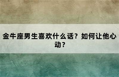 金牛座男生喜欢什么话？如何让他心动？