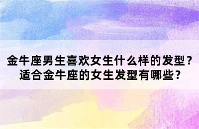 金牛座男生喜欢女生什么样的发型？适合金牛座的女生发型有哪些？