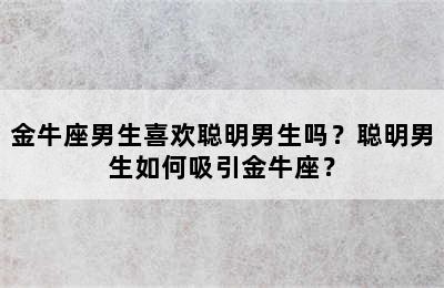 金牛座男生喜欢聪明男生吗？聪明男生如何吸引金牛座？
