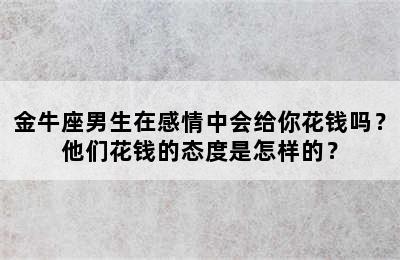 金牛座男生在感情中会给你花钱吗？他们花钱的态度是怎样的？