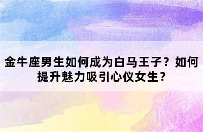 金牛座男生如何成为白马王子？如何提升魅力吸引心仪女生？