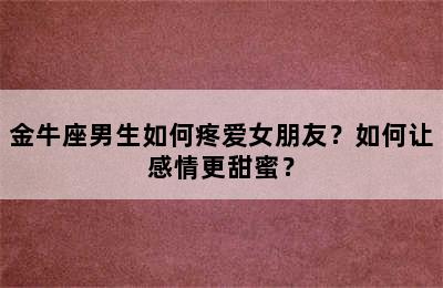 金牛座男生如何疼爱女朋友？如何让感情更甜蜜？