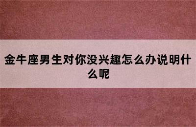 金牛座男生对你没兴趣怎么办说明什么呢