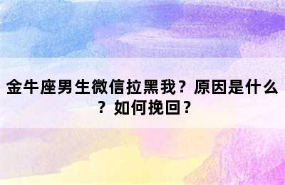 金牛座男生微信拉黑我？原因是什么？如何挽回？