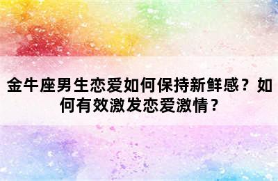 金牛座男生恋爱如何保持新鲜感？如何有效激发恋爱激情？