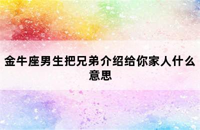 金牛座男生把兄弟介绍给你家人什么意思