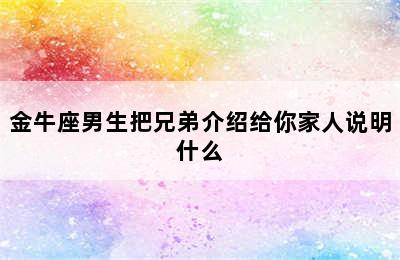 金牛座男生把兄弟介绍给你家人说明什么