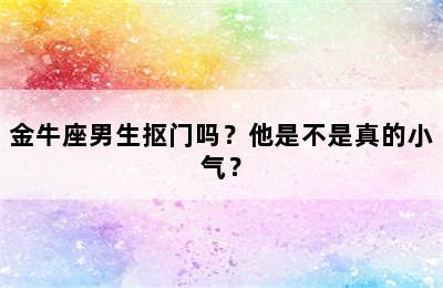 金牛座男生抠门吗？他是不是真的小气？