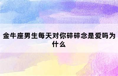 金牛座男生每天对你碎碎念是爱吗为什么