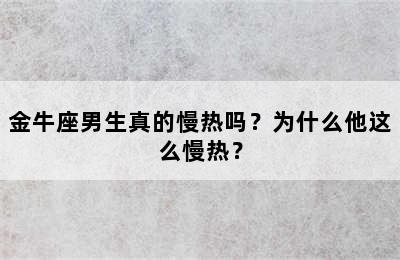 金牛座男生真的慢热吗？为什么他这么慢热？