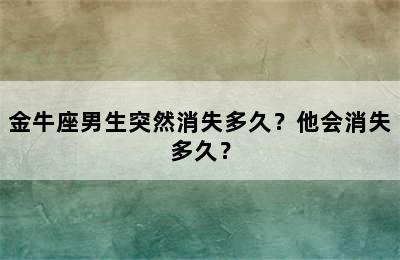 金牛座男生突然消失多久？他会消失多久？