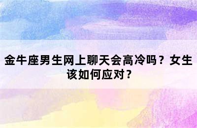 金牛座男生网上聊天会高冷吗？女生该如何应对？