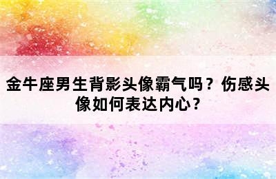 金牛座男生背影头像霸气吗？伤感头像如何表达内心？