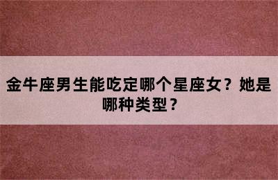 金牛座男生能吃定哪个星座女？她是哪种类型？