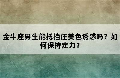 金牛座男生能抵挡住美色诱惑吗？如何保持定力？