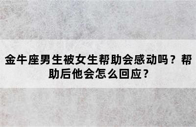 金牛座男生被女生帮助会感动吗？帮助后他会怎么回应？