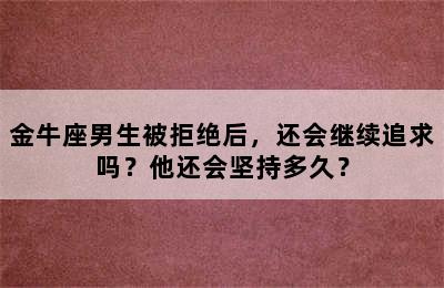 金牛座男生被拒绝后，还会继续追求吗？他还会坚持多久？