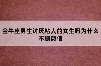 金牛座男生讨厌粘人的女生吗为什么不删微信