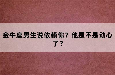 金牛座男生说依赖你？他是不是动心了？