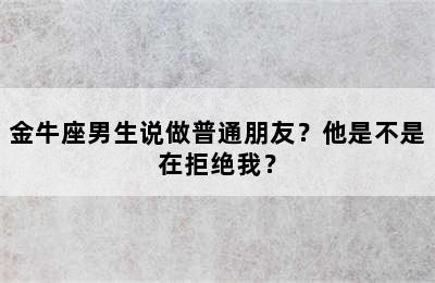 金牛座男生说做普通朋友？他是不是在拒绝我？