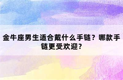 金牛座男生适合戴什么手链？哪款手链更受欢迎？