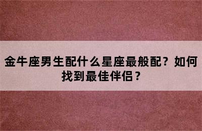 金牛座男生配什么星座最般配？如何找到最佳伴侣？