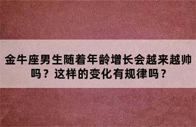 金牛座男生随着年龄增长会越来越帅吗？这样的变化有规律吗？