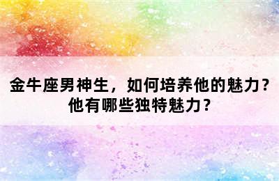 金牛座男神生，如何培养他的魅力？他有哪些独特魅力？