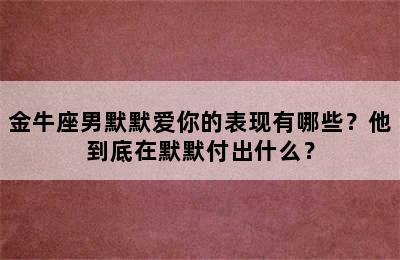 金牛座男默默爱你的表现有哪些？他到底在默默付出什么？
