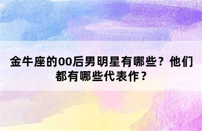 金牛座的00后男明星有哪些？他们都有哪些代表作？