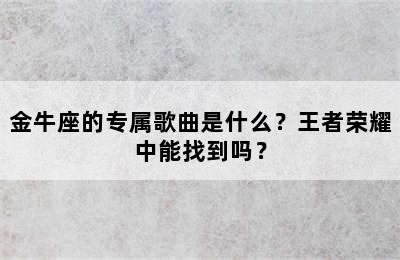 金牛座的专属歌曲是什么？王者荣耀中能找到吗？