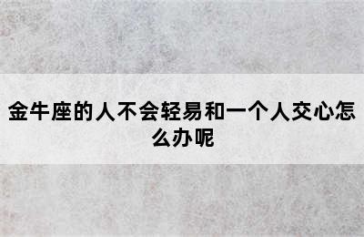 金牛座的人不会轻易和一个人交心怎么办呢