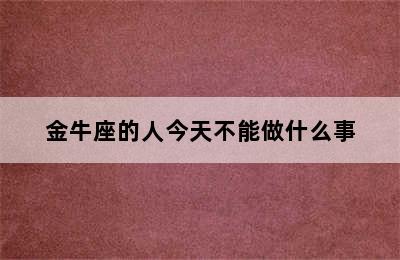 金牛座的人今天不能做什么事