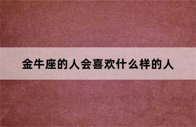 金牛座的人会喜欢什么样的人