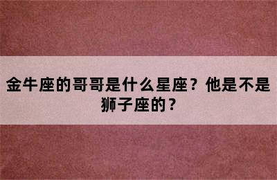 金牛座的哥哥是什么星座？他是不是狮子座的？