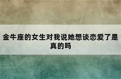 金牛座的女生对我说她想谈恋爱了是真的吗