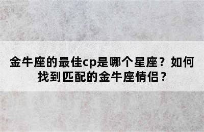 金牛座的最佳cp是哪个星座？如何找到匹配的金牛座情侣？