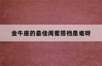 金牛座的最佳闺蜜搭档是谁呀