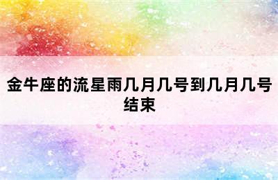 金牛座的流星雨几月几号到几月几号结束