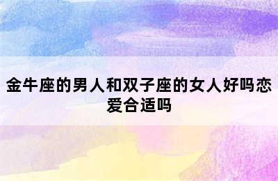 金牛座的男人和双子座的女人好吗恋爱合适吗